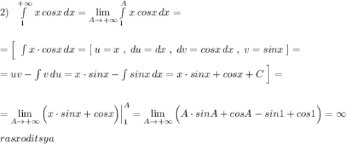 2)\; \; \int \limits _1^{+\infty }\, x\, cosx\, dx=\lim\limits _{A \to +\infty}\int\limits^{A}_1\, x\, cosx\, dx=\\\\\\=\Big [\; \int x\cdot cosx\, dx=[\; u=x\; ,\; du=dx\; ,\; dv=cosx\, dx\; ,\; v=sinx\; ]=\\\\=uv-\int v\, du=x\cdot sinx-\int sinx\, dx=x\cdot sinx+cosx+C\; \Big ]=\\\\\\=\lim\limits _{A \to +\infty}\Big (x\cdot sinx+cosx\Big)\Big|_1^{A}=\lim\limits _{A \to +\infty}\Big(A\cdot sinA+cosA-sin1+cos1\Big)=\infty \\\\rasxoditsya