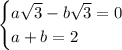 \begin{cases} a\sqrt{3}-b\sqrt{3}=0 \\ a+b=2\end{cases}