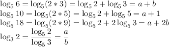 \displaystyle \log_{5}6=\log_{5}(2*3)=\log_{5}2+\log_{5}3=a+b\\\log_510=\log_{5}(2*5)=\log_{5}2+\log_{5}5=a+1\\\log_{5}18=\log_{5}(2*9)=\log_{5}2+2\log_{5}3=a+2b\\\log_32=\frac{\log_{5}2}{\log_{5}3}=\frac{a}{b}