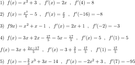 1)\; \; f(x)=x^2+3\; \; ,\; \; f'(x)=2x\; \; ,\; \; f'(4)=8\\\\2)\; \; f(x)=\frac{x^2}{4}-5\; \; ,\; \; f'(x)=\frac{x}{2}\; \; ,\; \; f'(-16)=-8\\\\3)\; \; f9x)=x^2+x-1\; \; ,\; \; f'(x)=2x+1\; \; ,\; \; f'(-2)=-3\\\\4)\; \; f(x)=3x+2x-\frac{17}{5}=5x-\frac{17}{5}\; \; ,\; \; f'(x)=5\; \; ,\; \; f'(1)=5\\\\f(x)=3x+\frac{2x-17}{5}\; \; ,\; \; f'(x)=3+\frac{2}{5}=\frac{17}{5}\; \; ,\; \; f'(1)=\frac{17}{5}\\\\5)\; \; f(x)=-\frac{2}{3}\, x^3+3x-14\; \; ,\; \; f'(x)=-2x^2+3\; ,\; \; f'(7)=-95