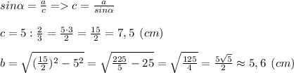 sin\alpha = \frac{a}{c} = c=\frac{a}{sin\alpha} \\\\c=5:\frac{2}{3} =\frac{5\cdot 3}{2} = \frac{15}{2}=7,5 \:\: (cm) \\\\b=\sqrt{(\frac{15}{2})^2-5^2 } = \sqrt{\frac{225}{5}-25 } = \sqrt{\frac{125}{4}}=\frac{5\sqrt{5} }{2} \approx 5,6 \:\: (cm)