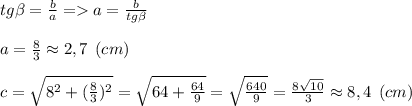 tg\beta =\frac{b}{a} = a=\frac{b}{tg\beta } \\\\a=\frac{8}{3} \approx 2,7 \:\: (cm)\\\\c=\sqrt{8^2+(\frac{8}{3} )^2} = \sqrt{64+\frac{64}{9} } = \sqrt{\frac{640}{9} }=\frac{8\sqrt{10} }{3} \approx 8,4 \:\: (cm)