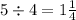 5 \div 4 = 1 \frac{1}{4}