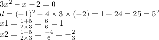 3 {x}^{2} - x - 2 = 0 \\ d = ( - 1)^{2} - 4 \times 3 \times ( - 2) = 1 + 24 = 25 = {5}^{2} \\ x1 = \frac{1 + 5}{2 \times 3} = \frac{6}{6} = 1 \\ x2 = \frac{1 - 5}{2 \times 3} = \frac{ - 4}{6} = - \frac{2}{3}