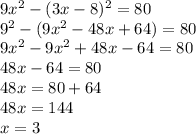 9x {}^{2} - (3x - 8) ^{2} = 80 \\ 9 { }^{2} - (9x {}^{2} - 48x + 64) = 80 \\ 9x {}^{2} - 9x {}^{2} + 48x - 64 = 80 \\ 48x - 64 = 80 \\ 48x = 80 + 64 \\ 48x = 144 \\ x = 3