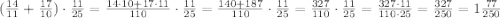 (\frac{14}{11} + \frac{17}{10}) \cdot \frac{11}{25} = \frac{14\cdot10 + 17\cdot11}{110} \cdot \frac{11}{25} = \frac{140+187}{110} \cdot \frac{11}{25} = \frac{327}{110} \cdot \frac{11}{25} = \frac{327\cdot11}{110\cdot25} = \frac{327}{250} = 1\frac{77}{250}