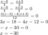 \frac{x - 6}{4} = \frac{x + 3}{3} \\ \frac{x - 6}{4} - \frac{x + 3}{3} = 0 \\ \frac{3(x - 6) - 4(x + 3)}{12} = 0 \\ 3x - 18 - 4x - 12 = 0 \\ - x - 30 = 0 \\ x = - 30