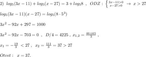 2)\; \; log_5(3x-11)+log_5(x-27)=3+log_58\; \; ,\; \; ODZ:\; \left \{ {{3x-110} \atop {x-270}} \right.\; \to \; x27\\\\log_5(3x-11)(x-27)=log_5(8\cdot 5^3)\\\\3x^2-92x+297=1000\\\\3x^2-92x-703=0\; \; ,\; \; D/4=4225\; ,\; x_{1,2}=\frac{46\pm 65}{3}\; ,\\\\x_1=-\frac{19}{3}\; 27\\\\Otvet:\; \; x=37.