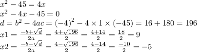 {x}^{2} - 45 = 4x \\ {x}^{2} - 4x - 45 = 0 \\ d = {b}^{2} - 4 ac = {( - 4)}^{2} - 4 \times 1 \times ( - 45) = 16 + 180 = 196 \\ x1 = \frac{ - b + \sqrt{d} }{2a} = \frac{4 + \sqrt{196} }{2} = \frac{4 + 14}{2} = \frac{18}{2} = 9 \\ x2 = \frac{ - b - \sqrt{d} }{2a} = \frac{4 - \sqrt{196} }{2} = \frac{4 - 14}{2} = \frac{ - 10}{2} = - 5