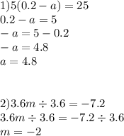 1)5(0.2 - a) = 25 \\ 0.2 - a = 5 \\ - a = 5 - 0.2 \\ - a = 4.8 \\ a = 4.8 \\ \\ \\ 2)3.6m \div 3.6 = - 7.2 \\ 3.6m \div 3.6 = - 7.2 \div 3.6 \\ m = - 2