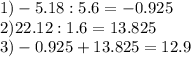 1)-5.18:5.6=-0.925\\2)22.12:1.6=13.825\\3)-0.925+13.825=12.9