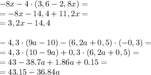 -8x-4\cdot (3,6-2,8x) = \\= -8x -14,4+11,2x = \\= 3,2x-14,4\\\\-4,3\cdot (9a-10)-(6,2a+0,5)\cdot(-0,3) =\\=4,3\cdot (10-9a) + 0,3\cdot (6,2a+0,5)=\\ =43-38.7a+1.86a+0.15 = \\= 43.15-36.84a