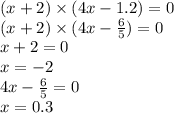 (x + 2) \times (4x - 1.2) = 0 \\ (x + 2) \times (4x - \frac{6}{5} ) = 0 \\ x + 2 = 0 \\ x = - 2 \\ 4x - \frac{6}{5} = 0 \\ x = 0.3