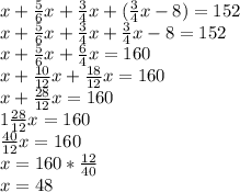 x+\frac{5}{6} x+\frac{3}{4}x+(\frac{3}{4} x-8)=152 \\x+\frac{5}{6} x+\frac{3}{4}x+\frac{3}{4} x-8=152 \\x+\frac{5}{6} x+\frac{6}{4} x=160\\x+\frac{10}{12}x +\frac{18}{12}x =160\\x+\frac{28}{12} x=160\\1\frac{28}{12} x=160\\\frac{40}{12} x=160\\x=160*\frac{12}{40} \\x=48