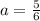 a = \frac{5}{6}