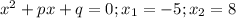 x^2+px+q=0;x_1=-5;x_2=8