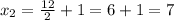 x_2=\frac{12}{2}+1=6+1=7