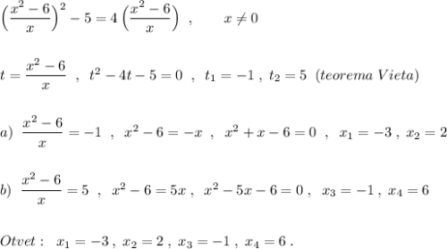 \Big(\dfrac{x^2-6}{x}\Big)^2-5=4\, \Big(\dfrac{x^2-6}{x}\Big )\; \; ,\qquad x\ne 0\\\\\\t=\dfrac{x^2-6}{x}\; \; ,\; \; t^2-4t-5=0\; \; ,\; \; t_1=-1\; ,\; t_2=5\; \; (teorema\; Vieta)\\\\\\a)\; \; \dfrac{x^2-6}{x}=-1\; \; ,\; \; x^2-6=-x\; \; ,\; \; x^2+x-6=0\; \; ,\; \; x_1=-3\; ,\; x_2=2\\\\\\b)\; \; \dfrac{x^2-6}{x}=5\; \; ,\; \; x^2-6=5x\; ,\; \; x^2-5x-6=0\; ,\; \; x_3=-1\; ,\; x_4=6\\\\\\Otvet:\; \; x_1=-3\; ,\; x_2=2\; ,\; x_3=-1\; ,\; x_4=6\; .