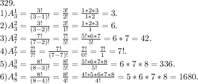 329.\\1) A_{3} ^{1} =\frac{3!}{(3-1)!} =\frac{3!}{2!} =\frac{1*2*3}{1*2} =3.\\2)A_{3} ^{2} =\frac{3!}{(3-2)!} =\frac{3!}{1!} =\frac{1*2*3}{1} =6.\\3)A^{2}_{7} =\frac{7!}{(7-2)!} =\frac{7!}{5!} =\frac{5!*6*7}{5!} =6*7=42.\\4)A^{7}_{7} } =\frac{7!}{7!} =\frac{7!}{(7-7)!} =\frac{7!}{0!} =\frac{7!}{1} =7!.\\5)A^{3} _{8} =\frac{8!}{(8-3)!} =\frac{8!}{5!} =\frac{5!*6*7*8}{5!} =6*7*8=336.\\6)A^{4} _{8} =\frac{8!}{(8-4)!} =\frac{8!}{4!} =\frac{4!*5*6*7*8}{4!} =5*6*7*8=1680.}