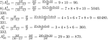 7)A^{2} _{10} =\frac{10!}{(10-2)!} =\frac{10!}{8!} =\frac{8!*9*10}{8!} =9*10=90.\\8)A^{4} _{10} =\frac{10!}{(10-4)!} =\frac{10!}{6!} =\frac{6!*7*8*9*10}{6!} =7*8*9*10=5040.\\330.\\A^{6} _{9} =\frac{9!}{(9-6)!} =\frac{9!}{3!}=\frac{3!*4*5*6*7*8*9}{3!}=4*5*6*7*8*9= 60480.\\331.\\A^{4} _{6}=\frac{6!}{( 6-4)!} =\frac{6!}{2!} =\frac{2!*3*4*5*6}{2!} =3*4*5*6=360.\\332.\\A^{2}_{30} =\frac{30!}{(30-2)!}=\frac{30!}{28!}=\frac{28!*29*30}{28!} } =29*30=870.