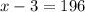 x - 3 = 196