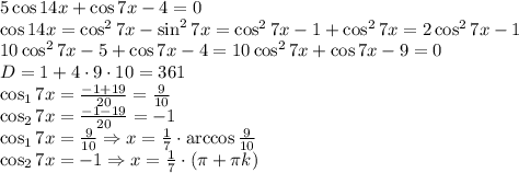 5\cos14x+\cos7x-4 = 0\\\cos14x = \cos^2 7x - \sin^2 7x = \cos^2 7x - 1 + \cos^2 7x = 2\cos^2 7x - 1\\10\cos^2 7x - 5 + \cos 7x - 4 = 10\cos^2 7x +\cos7x - 9 = 0\\D = 1 + 4\cdot9\cdot10 = 361\\\cos_1 7x = \frac{-1 + 19}{20} = \frac{9}{10}\\\cos_2 7x = \frac{-1 - 19}{20} = -1\\\cos_1 7x = \frac9{10} \Rightarrow x = \frac17\cdot\arccos\frac9{10}\\\cos_2 7x = -1 \Rightarrow x = \frac17\cdot(\pi + \pi k)