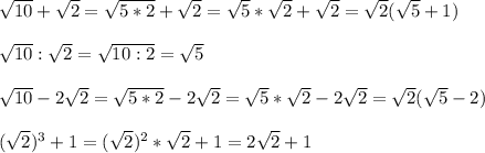 \sqrt{10}+\sqrt{2}=\sqrt{5*2}+\sqrt{2}=\sqrt{5}*\sqrt{2}+\sqrt{2}=\sqrt{2}(\sqrt{5}+1)\\\\\sqrt{10}:\sqrt{2} = \sqrt{10:2}=\sqrt{5}\\\\\sqrt{10}-2\sqrt{2}=\sqrt{5*2}-2\sqrt{2}=\sqrt{5}*\sqrt{2}-2\sqrt{2}=\sqrt{2}(\sqrt{5}-2)\\\\(\sqrt{2})^3+1=(\sqrt{2})^2*\sqrt{2}+1=2\sqrt{2}+1