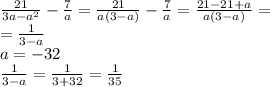 \frac{21}{3a - {a}^{2}} - \frac{7}{a} = \frac{21}{a(3 - a)} - \frac{7}{a} = \frac{21 - 21 + a}{a(3 - a)} = \\ = \frac{1}{3 - a} \\ a = - 32 \\ \frac{1}{3 - a} = \frac{1}{3 + 32} = \frac{1}{35}