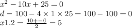 {x}^{2} - 10x + 25 = 0 \\ d = 100 - 4 \times 1 \times 25 = 100 - 100 = 0 \\ x1.2 = \frac{10 + - 0}{2} = 5