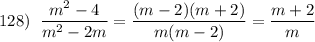 128)\; \; \dfrac{m^2-4}{m^2-2m}=\dfrac{(m-2)(m+2)}{m(m-2)}=\dfrac{m+2}{m}