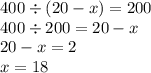 400 \div (20 - x) = 200 \\ 400 \div 200 = 20 - x \\ 20 - x = 2 \\ x = 18