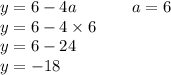 y = 6 - 4a \: \: \: \: \: \: \: \: \: \: \: \: \: \: \: a = 6 \\ y = 6 - 4 \times 6 \\ y = 6 - 24 \\ y = - 18