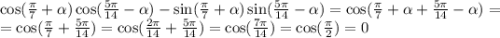 \cos(\frac{\pi}{7}+\alpha)\cos(\frac{5\pi}{14}-\alpha)-\sin(\frac{\pi}{7}+\alpha)\sin(\frac{5\pi}{14}-\alpha)=\cos(\frac{\pi}{7}+\alpha+\frac{5\pi}{14}-\alpha)=\\=\cos(\frac{\pi}{7}+\frac{5\pi}{14})=\cos(\frac{2\pi}{14}+\frac{5\pi}{14})=\cos(\frac{7\pi}{14})=\cos(\frac{\pi}{2})=0