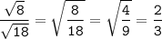 \tt\displaystyle \frac{ \sqrt{8} }{ \sqrt{18} } = \sqrt{ \frac{8}{18} } = \sqrt{ \frac{4}{9} } = \frac{2}{3}