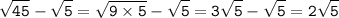 \tt\displaystyle \: \sqrt{45} - \sqrt{5} = \sqrt{9 \times 5} - \sqrt{5} = 3 \sqrt{5} - \sqrt{5} = 2 \sqrt{5}