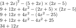 {(3 + 2x)}^{2} - (5 + 2x) \times (2x - 5) \\ 9 + 12x + {4x}^{2} - (2x + 5) \times (2x - 5) \\ 9 + 12x + {4x}^{2} - ( {4x}^{2} - 25) \\ 9 + 12x + {4x}^{2} - {4x}^{2} + 25 \\ 34 + 12x