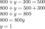 800 \div y - 300 = 500 \\ 800 \div y = 500 + 300 \\ 800 \div y = 800 \\ 800 = 800y \\ y = 1