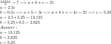 \frac{a+b+c}{3} = 7 = a + b + c = 21\\a = 2.5c\\b = 0.5c = a + b = 3c = a+ b+c=4c=21 = c = 5.25\\a = 2.5 * 5.25 = 13.125\\b = 5.25*0.5 = 2.625\\Answer:\\a = 13.125\\b = 2.625\\c = 5.25