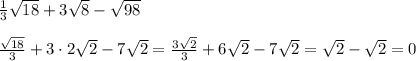 \frac{1}{3} \sqrt{18} + 3\sqrt8 - \sqrt{98}\\\\\frac{\sqrt{18}}{3} + 3\cdot2\sqrt{2} - 7\sqrt{2} = \frac{3\sqrt2}{3} + 6\sqrt{2} - 7\sqrt{2} = \sqrt{2} - \sqrt{2} = 0