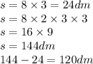 s = 8 \times 3 = 24dm \\ s = 8 \times 2 \times 3 \times 3 \\ s = 16 \times 9 \\ s = 144dm \\ 144 - 24 = 120dm