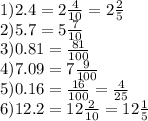 1)2.4 = 2\frac{4}{10} = 2 \frac{2}{5} \\ 2)5.7 = 5 \frac{7}{10} \\ 3)0.81 = \frac{81}{100} \\ 4)7.09 = 7 \frac{9}{100} \\ 5)0.16 = \frac{16}{100} = \frac{4}{25} \\ 6)12.2 = 12 \frac{2}{10} = 12 \frac{1}{5}