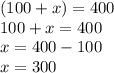 (100 + x) = 400\\100 + x = 400\\x = 400 - 100\\x = 300