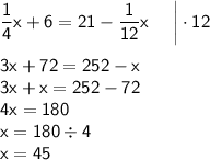 \sf \dfrac{1}{4}x+6=21-\dfrac{1}{12}x\: \: \: \: \: \: \bigg|\cdot12\\\\ \sf 3x+72=252-x\\\sf 3x+x=252-72\\\sf 4x=180\\\sf x=180\div4\\\sf x=45