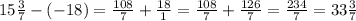 15\frac{3}{7} - (-18) = \frac{108}{7} +\frac{18}{1} = \frac{108}{7} +\frac{126}{7} =\frac{234}{7} =33\frac{3}{7}