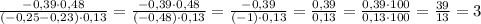 \frac{-0,39\cdot 0,48}{(-0,25-0,23)\cdot 0,13}= \frac{-0,39\cdot 0,48}{(-0,48)\cdot 0,13}=\frac{-0,39}{(-1)\cdot0,13}=\frac{0,39}{0,13} = \frac{0,39\cdot 100}{0,13\cdot 100}=\frac{39}{13} =3