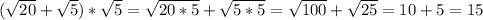 (\sqrt{20} + \sqrt{5}) * \sqrt{5} = \sqrt{20 * 5} + \sqrt{5 * 5} = \sqrt{100} + \sqrt{25} = 10 + 5 = 15