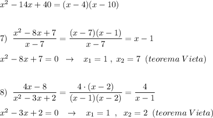 x^2-14x+40=(x-4)(x-10)\\\\\\7)\; \; \dfrac{x^2-8x+7}{x-7}=\dfrac{(x-7)(x-1)}{x-7}=x-1\\\\x^2-8x+7=0\; \; \to \; \; \; x_1=1\; ,\; x_2=7\; \; (teorema\; Vieta)\\\\\\8)\; \; \dfrac{4x-8}{x^2-3x+2}=\dfrac{4\cdot (x-2)}{(x-1)(x-2)}=\dfrac{4}{x-1}\\\\x^2-3x+2=0\; \; \; \to \; \; \; x_1=1\;\; ,\; \; x_2=2\; \; (teorema\; Vieta)