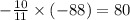 - \frac{10}{11} \times ( - 88) = 80