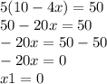 5(10 - 4x) = 50 \\ 50 - 20x = 50 \\ - 20x = 50 - 50 \\ - 20x = 0 \\ x1 = 0