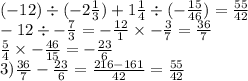 ( - 12) \div ( - 2\frac{1}{3} ) + 1 \frac{1}{4} \div ( - \frac{15}{46} ) = \frac{55}{42} \\ - 12 \div - \frac{7}{3} = - \frac{12}{1} \times - \frac{3}{7} = \frac{36}{7} \\ \frac{5}{4} \times - \frac{46}{15} = - \frac{23}{6} \\ 3) \frac{36}{7} - \frac{23}{6} = \frac{216 - 161}{42} = \frac{55}{42}